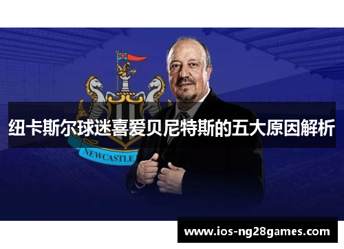 纽卡斯尔球迷喜爱贝尼特斯的五大原因解析