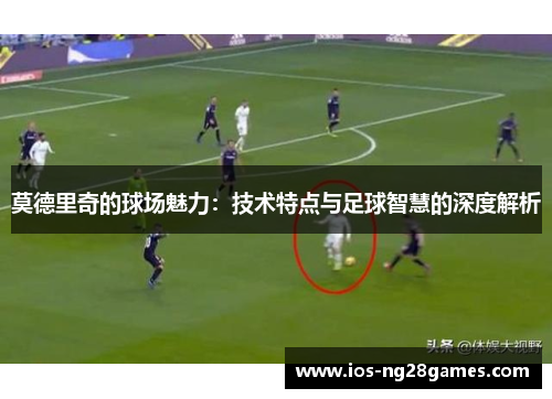 莫德里奇的球场魅力：技术特点与足球智慧的深度解析