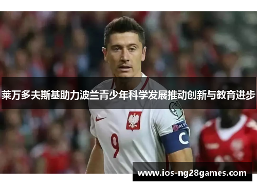 莱万多夫斯基助力波兰青少年科学发展推动创新与教育进步 莱万多夫斯基助力波兰青少年科学发展推动创新与教育进步
