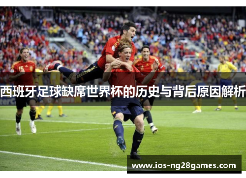 西班牙足球缺席世界杯的历史与背后原因解析