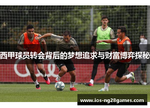 西甲球员转会背后的梦想追求与财富博弈探秘 西甲球员转会背后的梦想追求与财富博弈探秘