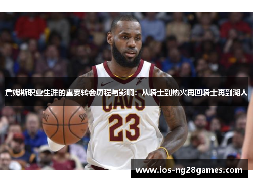 詹姆斯职业生涯的重要转会历程与影响:从骑士到热火再回骑士再到湖人 詹姆斯职业生涯的重要转会历程与影响:从骑士到热火再回骑士再到湖人
