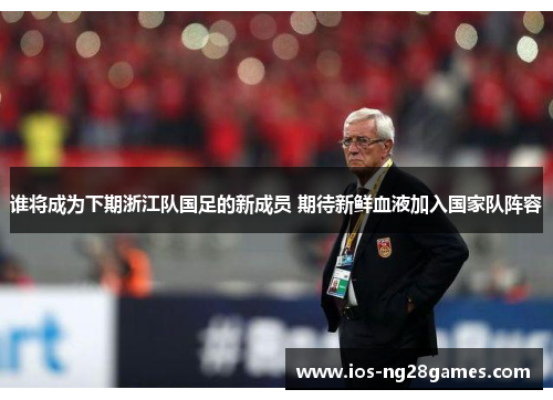 谁将成为下期浙江队国足的新成员 期待新鲜血液加入国家队阵容 谁将成为下期浙江队国足的新成员 期待新鲜血液加入国家队阵容