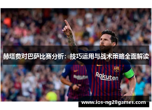 赫塔费对巴萨比赛分析:技巧运用与战术策略全面解读 赫塔费对巴萨比赛分析:技巧运用与战术策略全面解读