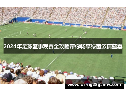 2024年足球盛事观赛全攻略带你畅享绿茵激情盛宴