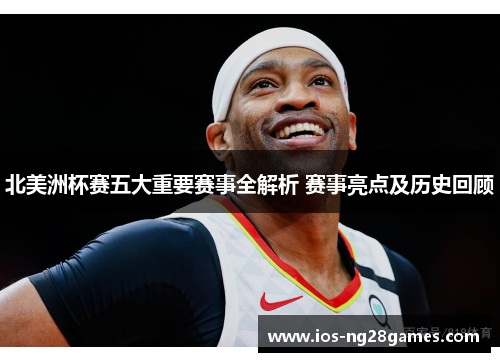 北美洲杯赛五大重要赛事全解析 赛事亮点及历史回顾 北美洲杯赛五大重要赛事全解析 赛事亮点及历史回顾