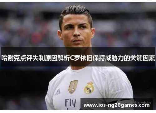 哈谢克点评失利原因解析C罗依旧保持威胁力的关键因素