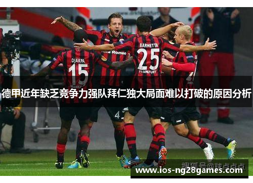 德甲近年缺乏竞争力强队拜仁独大局面难以打破的原因分析 德甲近年缺乏竞争力强队拜仁独大局面难以打破的原因分析