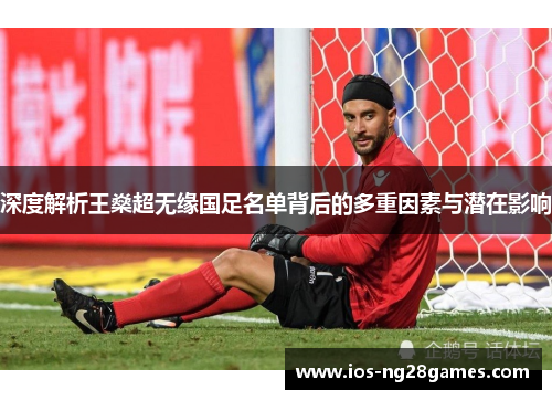 深度解析王燊超无缘国足名单背后的多重因素与潜在影响