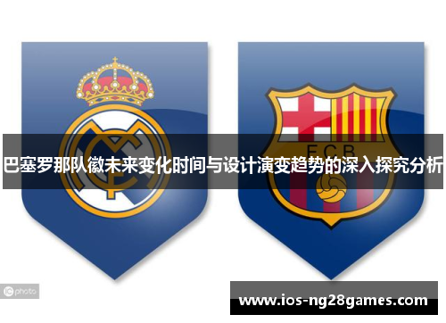巴塞罗那队徽未来变化时间与设计演变趋势的深入探究分析 巴塞罗那队徽未来变化时间与设计演变趋势的深入探究分析