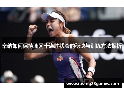 辛纳如何保持澳网十连胜状态的秘诀与训练方法探析