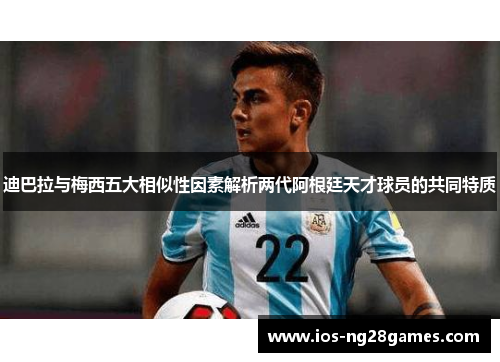 迪巴拉与梅西五大相似性因素解析两代阿根廷天才球员的共同特质 迪巴拉与梅西五大相似性因素解析两代阿根廷天才球员的共同特质
