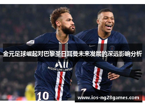 金元足球崛起对巴黎圣日耳曼未来发展的深远影响分析