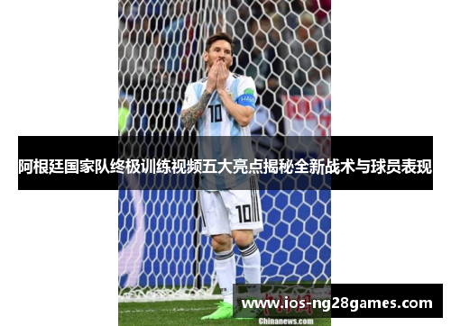 阿根廷国家队终极训练视频五大亮点揭秘全新战术与球员表现 阿根廷国家队终极训练视频五大亮点揭秘全新战术与球员表现