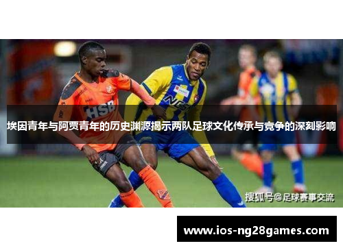 埃因青年与阿贾青年的历史渊源揭示两队足球文化传承与竞争的深刻影响