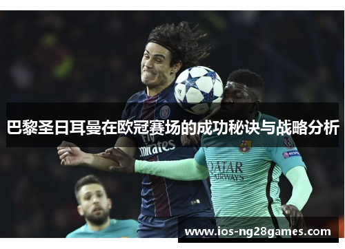 巴黎圣日耳曼在欧冠赛场的成功秘诀与战略分析 巴黎圣日耳曼在欧冠赛场的成功秘诀与战略分析