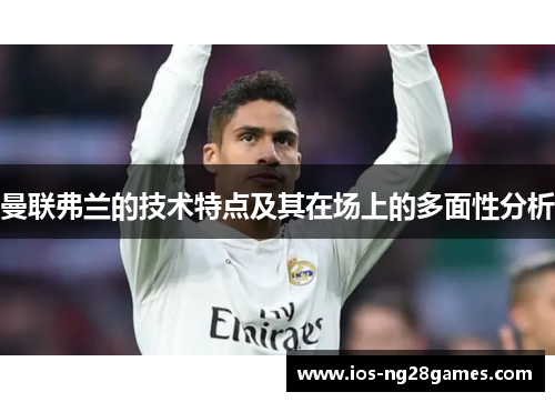 曼联弗兰的技术特点及其在场上的多面性分析 曼联弗兰的技术特点及其在场上的多面性分析