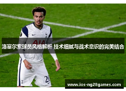 洛塞尔索球员风格解析 技术细腻与战术意识的完美结合 洛塞尔索球员风格解析 技术细腻与战术意识的完美结合