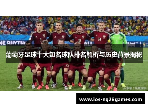 葡萄牙足球十大知名球队排名解析与历史背景揭秘 葡萄牙足球十大知名球队排名解析与历史背景揭秘