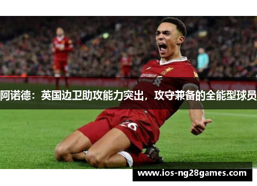 阿诺德:英国边卫助攻能力突出,攻守兼备的全能型球员 阿诺德:英国边卫助攻能力突出,攻守兼备的全能型球员