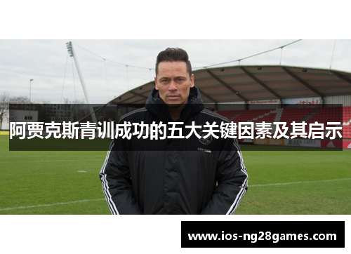 阿贾克斯青训成功的五大关键因素及其启示 阿贾克斯青训成功的五大关键因素及其启示