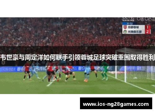 韦世豪与周定洋如何联手引领蓉城足球突破重围取得胜利