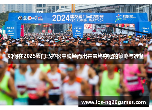 如何在2025厦门马拉松中脱颖而出并最终夺冠的策略与准备