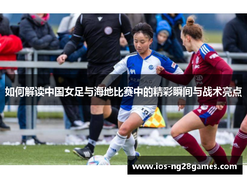 如何解读中国女足与海地比赛中的精彩瞬间与战术亮点