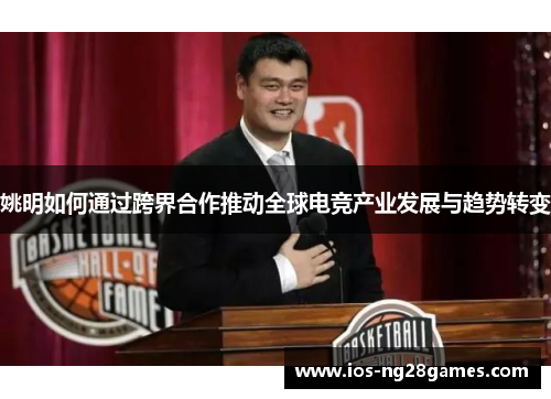 姚明如何通过跨界合作推动全球电竞产业发展与趋势转变