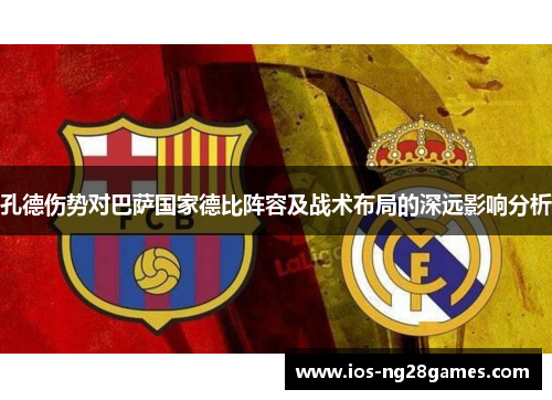 孔德伤势对巴萨国家德比阵容及战术布局的深远影响分析 孔德伤势对巴萨国家德比阵容及战术布局的深远影响分析