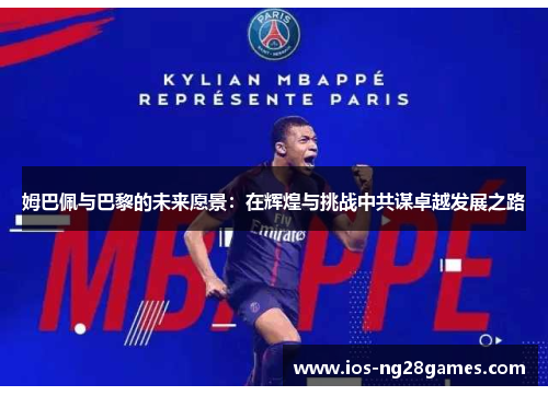 姆巴佩与巴黎的未来愿景:在辉煌与挑战中共谋卓越发展之路 姆巴佩与巴黎的未来愿景:在辉煌与挑战中共谋卓越发展之路