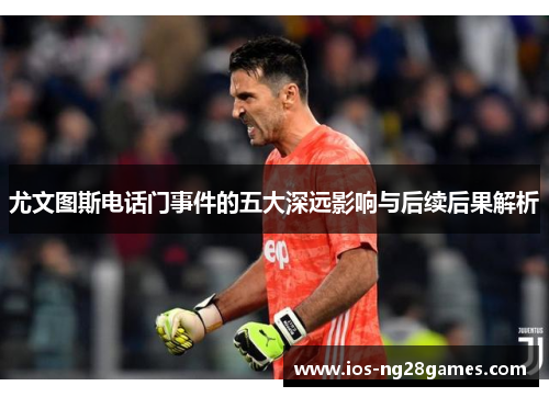 尤文图斯电话门事件的五大深远影响与后续后果解析 尤文图斯电话门事件的五大深远影响与后续后果解析