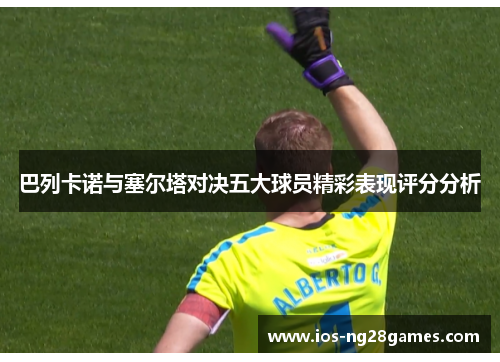 巴列卡诺与塞尔塔对决五大球员精彩表现评分分析