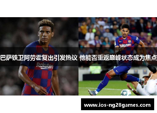 巴萨铁卫阿劳霍复出引发热议 他能否重返巅峰状态成为焦点 巴萨铁卫阿劳霍复出引发热议 他能否重返巅峰状态成为焦点