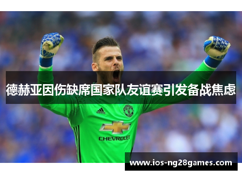 德赫亚因伤缺席国家队友谊赛引发备战焦虑