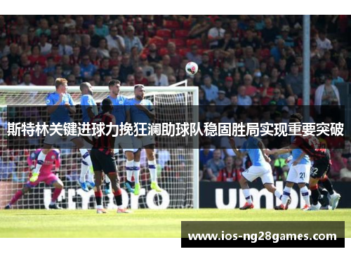 斯特林关键进球力挽狂澜助球队稳固胜局实现重要突破