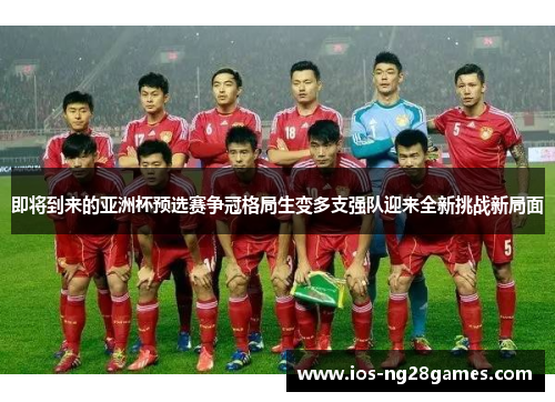 即将到来的亚洲杯预选赛争冠格局生变多支强队迎来全新挑战新局面