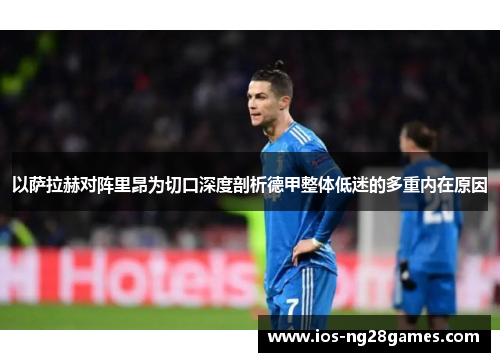 以萨拉赫对阵里昂为切口深度剖析德甲整体低迷的多重内在原因