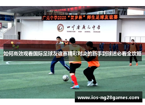 如何高效观看国际足球友谊赛精彩对决的新手到球迷必看全攻略