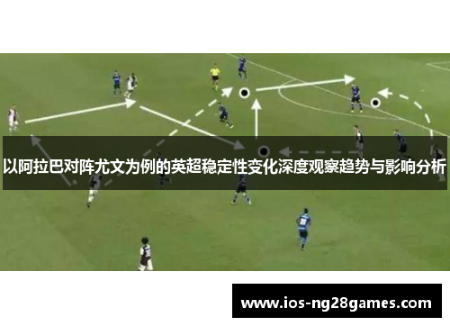以阿拉巴对阵尤文为例的英超稳定性变化深度观察趋势与影响分析