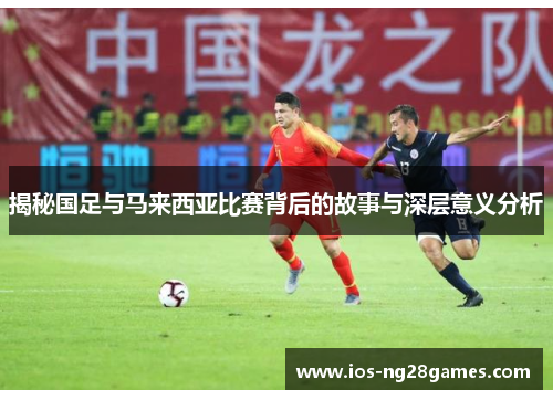 揭秘国足与马来西亚比赛背后的故事与深层意义分析