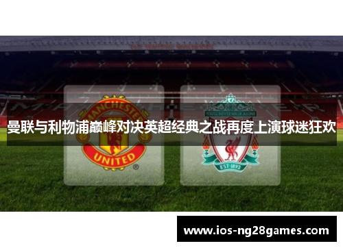 曼联与利物浦巅峰对决英超经典之战再度上演球迷狂欢