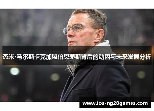 杰米·马尔斯卡克加盟伯恩茅斯背后的动因与未来发展分析 杰米·马尔斯卡克加盟伯恩茅斯背后的动因与未来发展分析