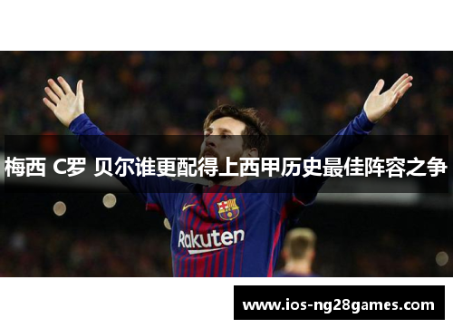 梅西 C罗 贝尔谁更配得上西甲历史最佳阵容之争 梅西 C罗 贝尔谁更配得上西甲历史最佳阵容之争