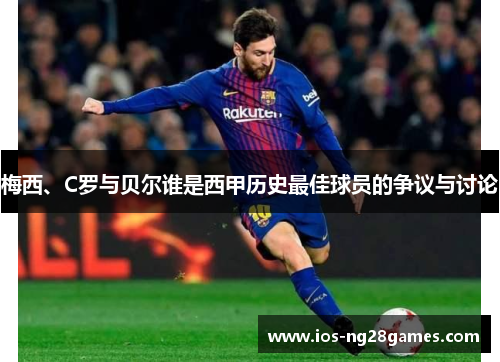 梅西、C罗与贝尔谁是西甲历史最佳球员的争议与讨论 梅西、C罗与贝尔谁是西甲历史最佳球员的争议与讨论