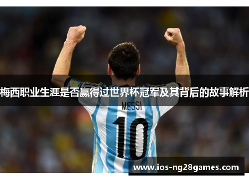 梅西职业生涯是否赢得过世界杯冠军及其背后的故事解析