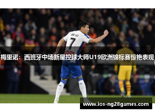 梅里诺：西班牙中场新星控球大师U19欧洲锦标赛惊艳表现