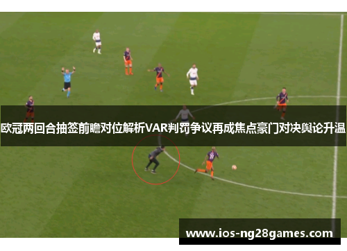 欧冠两回合抽签前瞻对位解析VAR判罚争议再成焦点豪门对决舆论升温