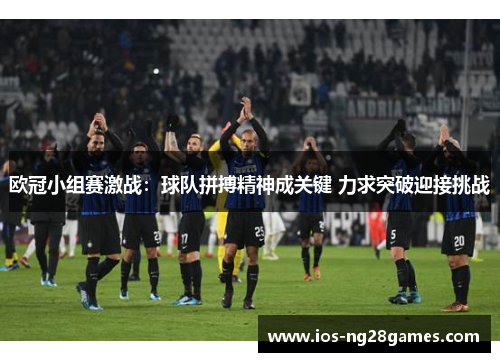 欧冠小组赛激战：球队拼搏精神成关键 力求突破迎接挑战