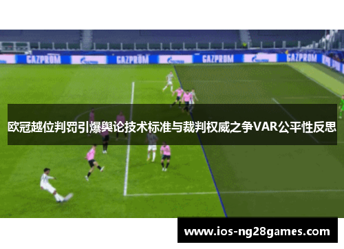 欧冠越位判罚引爆舆论技术标准与裁判权威之争VAR公平性反思 欧冠越位判罚引爆舆论技术标准与裁判权威之争VAR公平性反思